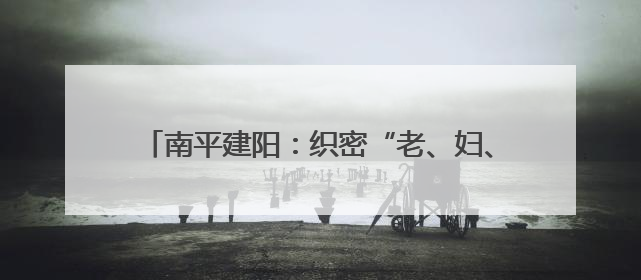 南平建阳：织密“老、妇、幼”健康网托起民生幸福