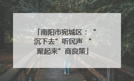 南阳市宛城区：“沉下去”听民声 “聚起来”商良策