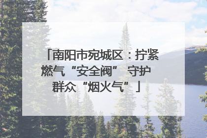 南阳市宛城区：拧紧燃气“安全阀” 守护群众“烟火气”