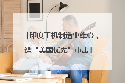 印度手机制造业雄心，遭“美国优先”重击