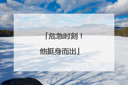 危急时刻！他挺身而出