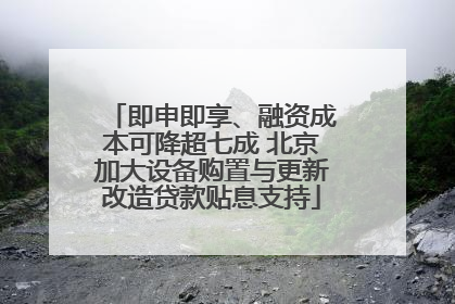 即申即享、融资成本可降超七成 北京加大设备购置与更新改造贷款贴息支持