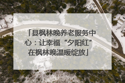 县枫林晚养老服务中心：让幸福“夕阳红”在枫林晚温暖绽放