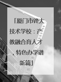 厦门市铧大技术学校：产教融合育人才，特色办学谱新篇