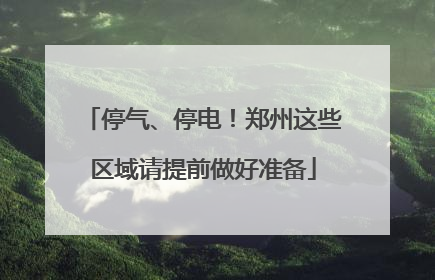停气、停电！郑州这些区域请提前做好准备