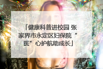 健康科普进校园 张家界市永定区妇保院“医”心护航助成长