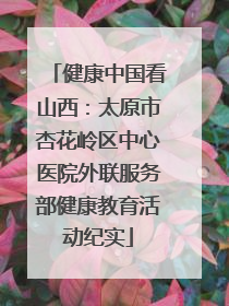 健康中国看山西：太原市杏花岭区中心医院外联服务部健康教育活动纪实