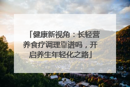 健康新视角：长轻营养食疗调理靠谱吗，开启养生年轻化之路