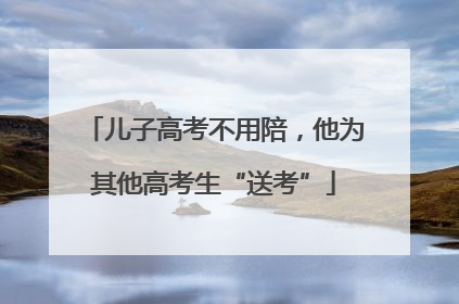 儿子高考不用陪，他为其他高考生“送考”