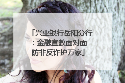兴业银行岳阳分行：金融宣教面对面 防非反诈护万家