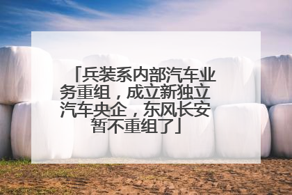 兵装系内部汽车业务重组，成立新独立汽车央企，东风长安暂不重组了