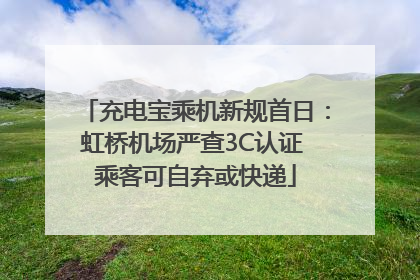 充电宝乘机新规首日：虹桥机场严查3C认证 乘客可自弃或快递