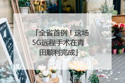 全省首例！这场5G远程手术在青田顺利完成