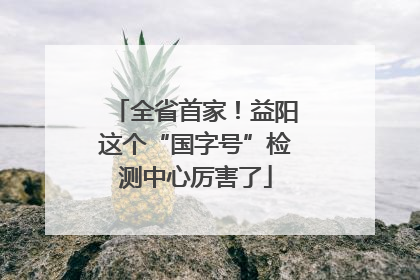 全省首家！益阳这个“国字号”检测中心厉害了