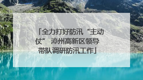 全力打好防汛“主动仗” 漳州高新区领导带队调研防汛工作