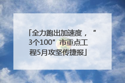 全力跑出加速度，“3个100”市重点工程5月攻坚传捷报