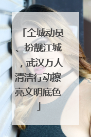 全城动员、扮靓江城，武汉万人清洁行动擦亮文明底色