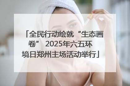 全民行动绘就“生态画卷” 2025年六五环境日郑州主场活动举行