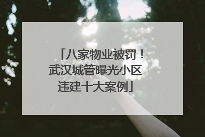 八家物业被罚！武汉城管曝光小区违建十大案例