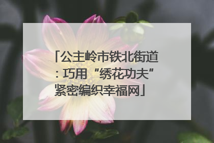 公主岭市铁北街道：巧用“绣花功夫”紧密编织幸福网