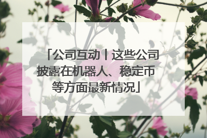 公司互动丨这些公司披露在机器人、稳定币等方面最新情况