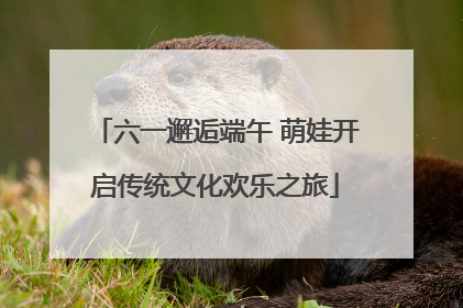 六一邂逅端午 萌娃开启传统文化欢乐之旅