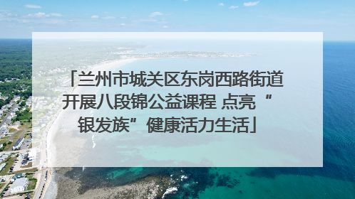兰州市城关区东岗西路街道开展八段锦公益课程 点亮“银发族”健康活力生活