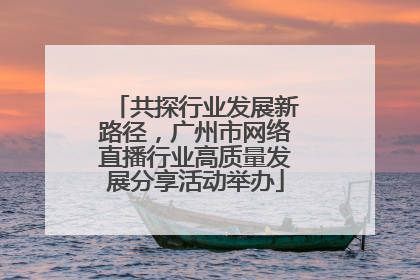 共探行业发展新路径，广州市网络直播行业高质量发展分享活动举办