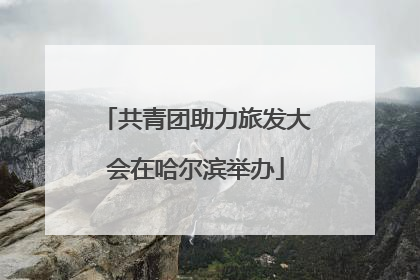 共青团助力旅发大会在哈尔滨举办
