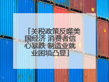 关税政策反噬美国经济 消费者信心暴跌 制造业就业困境凸显