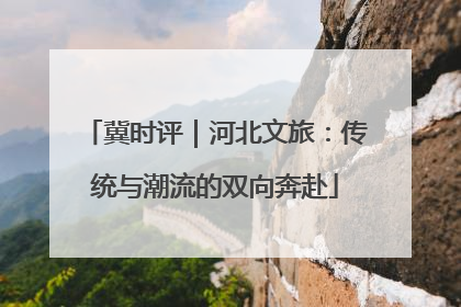 冀时评｜河北文旅：传统与潮流的双向奔赴
