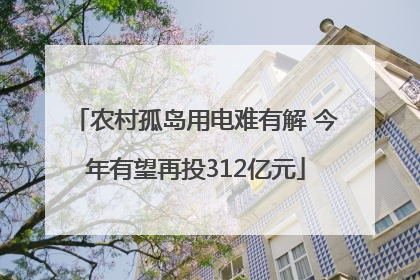 农村孤岛用电难有解 今年有望再投312亿元