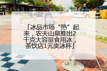 冰品市场“热”起来，农夫山泉推出2千克大容量食用冰，茶饮店1元卖冰杯