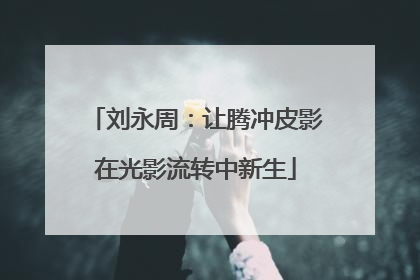 刘永周：让腾冲皮影在光影流转中新生