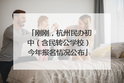 刚刚，杭州民办初中（含民转公学校）今年报名情况公布