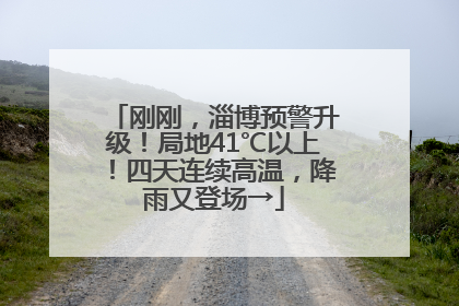 刚刚，淄博预警升级！局地41℃以上！四天连续高温，降雨又登场→