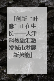 创新“叶脉”正在生长——天津科教融汇激发城市发展新势能