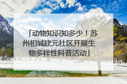 动物知识知多少！苏州相城建元社区开展生物多样性科普活动