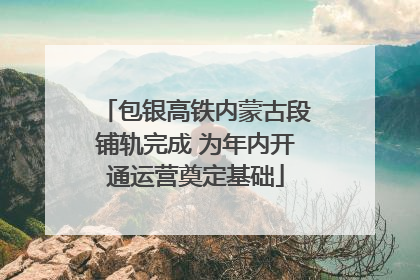 包银高铁内蒙古段铺轨完成 为年内开通运营奠定基础