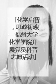 化学启智，思政铸魂—福州大学化学学院开展党员科普志愿活动