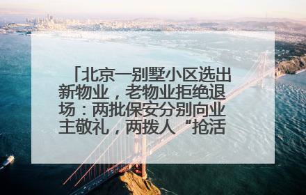 北京一别墅小区选出新物业，老物业拒绝退场：两批保安分别向业主敬礼，两拨人“抢活干”；镇政府回应