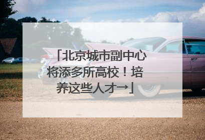 北京城市副中心将添多所高校！培养这些人才→