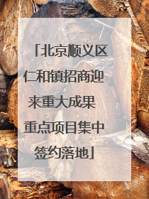 北京顺义区仁和镇招商迎来重大成果 重点项目集中签约落地