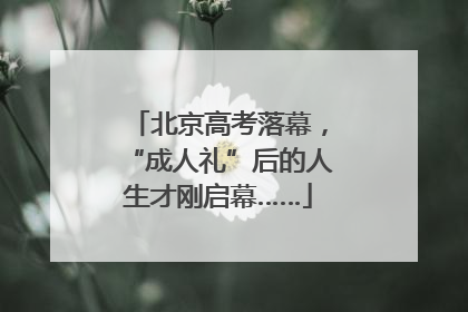 北京高考落幕，“成人礼”后的人生才刚启幕……