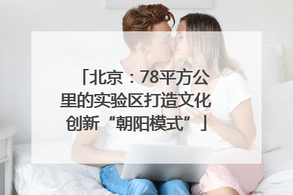北京：78平方公里的实验区打造文化创新“朝阳模式”