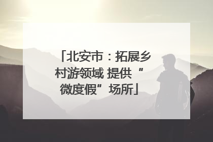 北安市：拓展乡村游领域 提供“微度假”场所