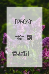 匠心守“粽”飘香老街
