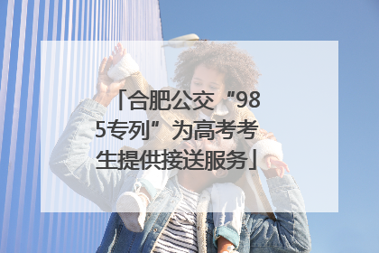 合肥公交“985专列”为高考考生提供接送服务