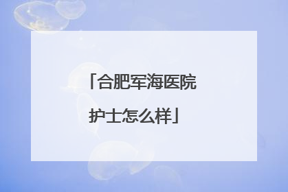合肥军海医院护士怎么样