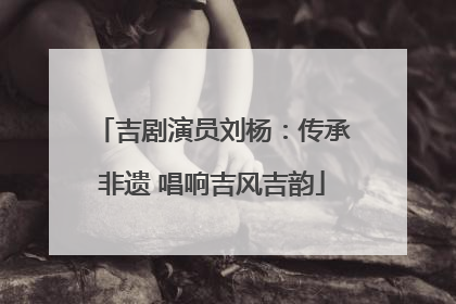 吉剧演员刘杨：传承非遗 唱响吉风吉韵